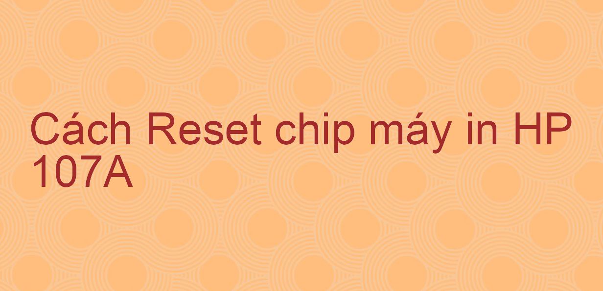 Cách Reset chip máy in HP 107A