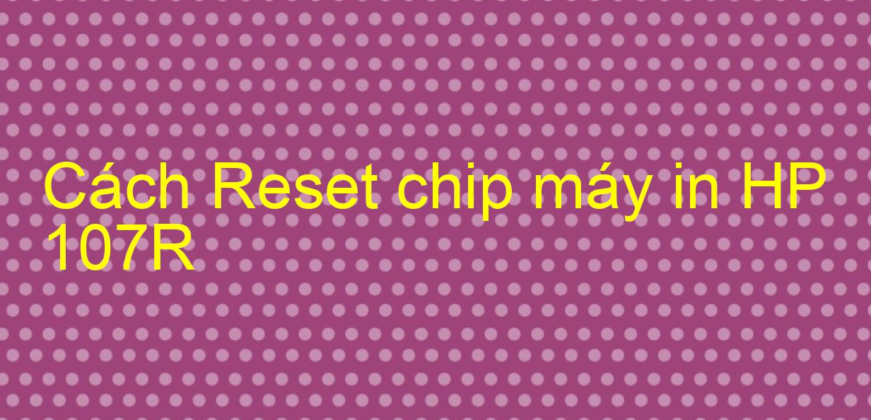 Cách Reset chip máy in HP 107R