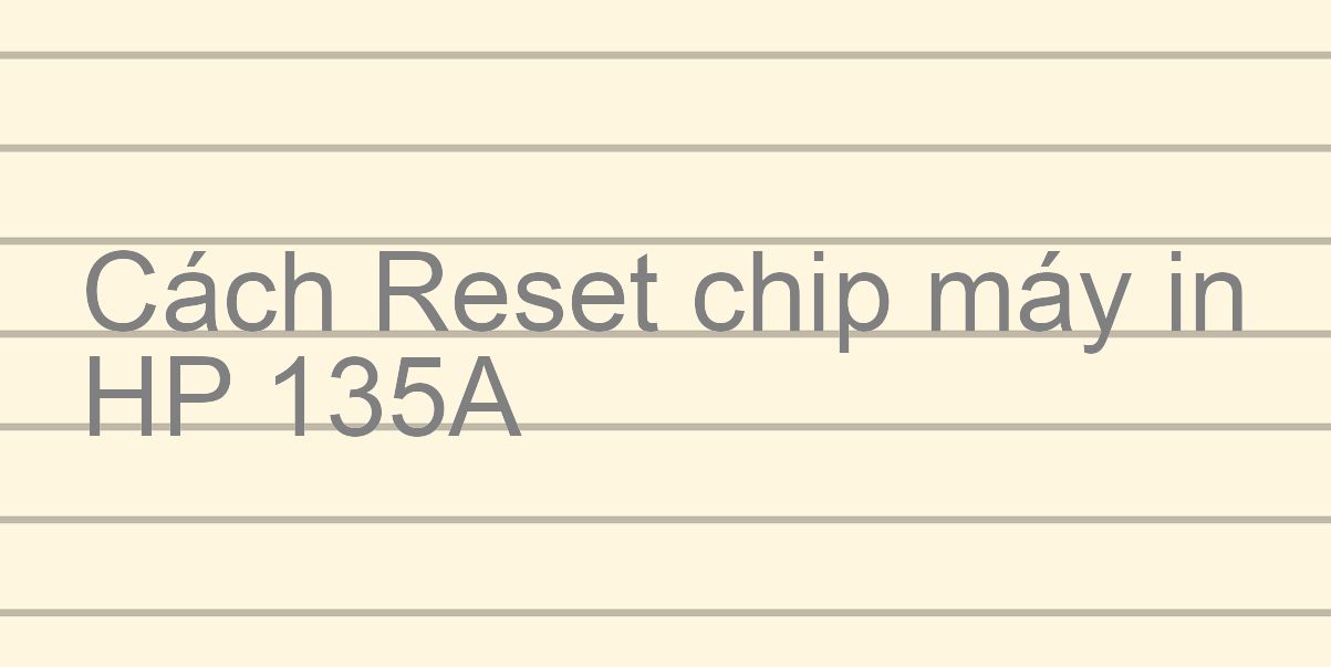 Cách Reset chip máy in HP 135A
