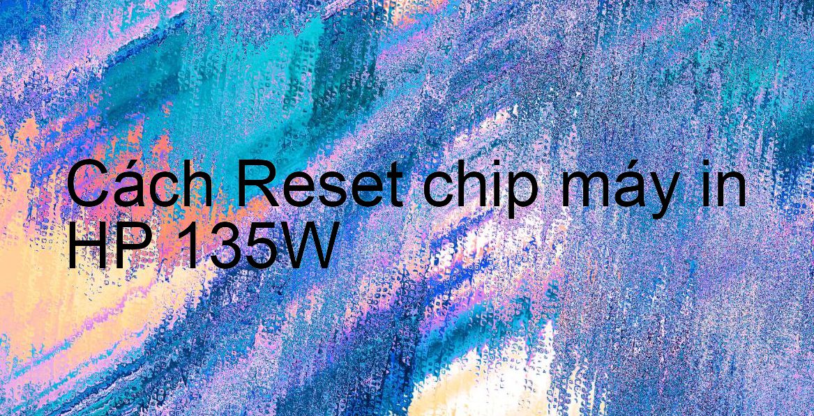 Cách Reset chip máy in HP 135W