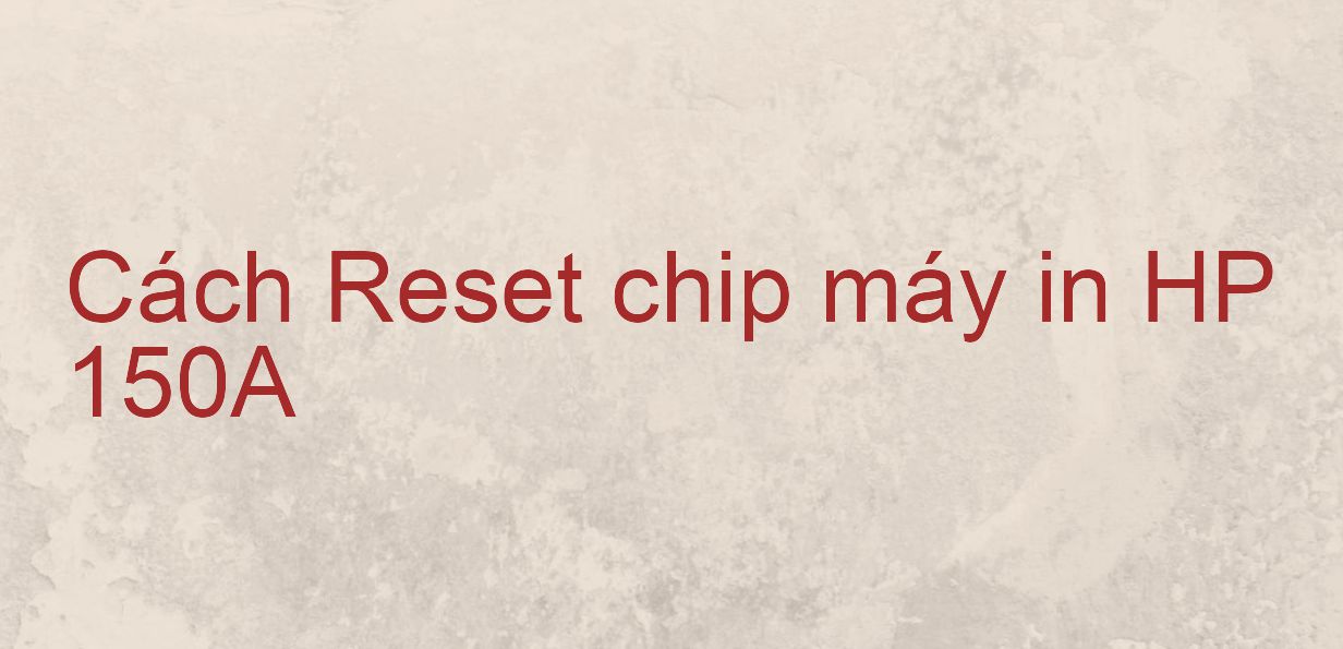 Cách Reset chip máy in HP 150A