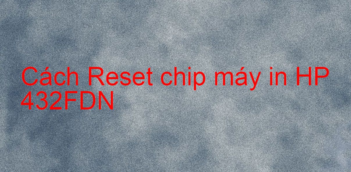 Cách Reset chip máy in HP 432FDN