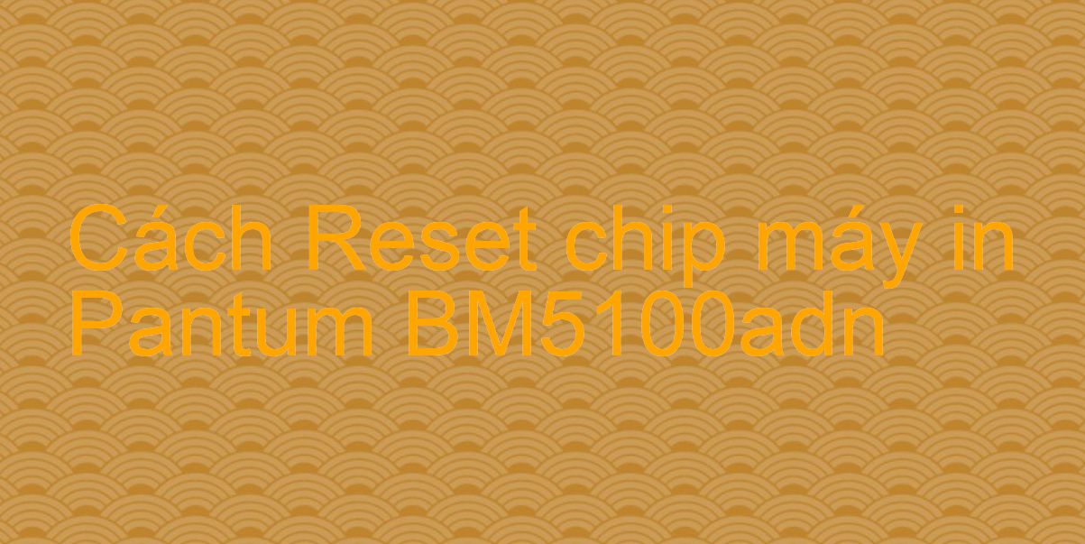 Cách Reset chip máy in Pantum BM5100adn