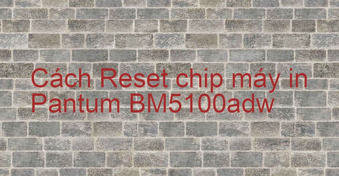 Cách Reset chip máy in Pantum BM5100adw