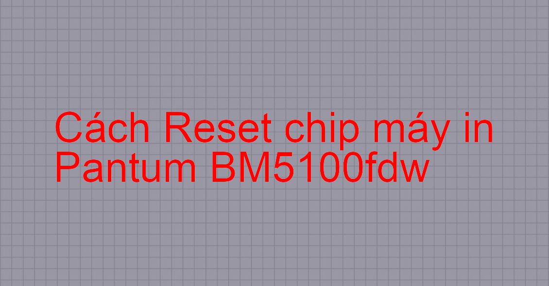 Cách Reset chip máy in Pantum BM5100fdw