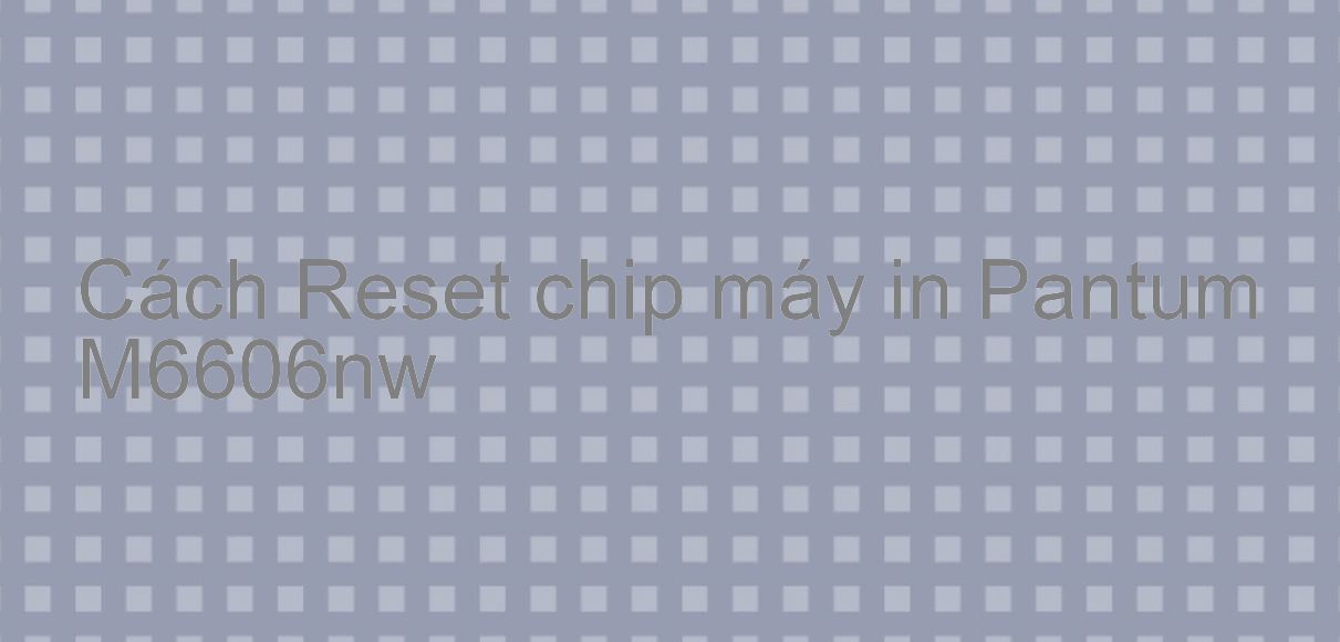 Cách Reset chip máy in Pantum M6606nw