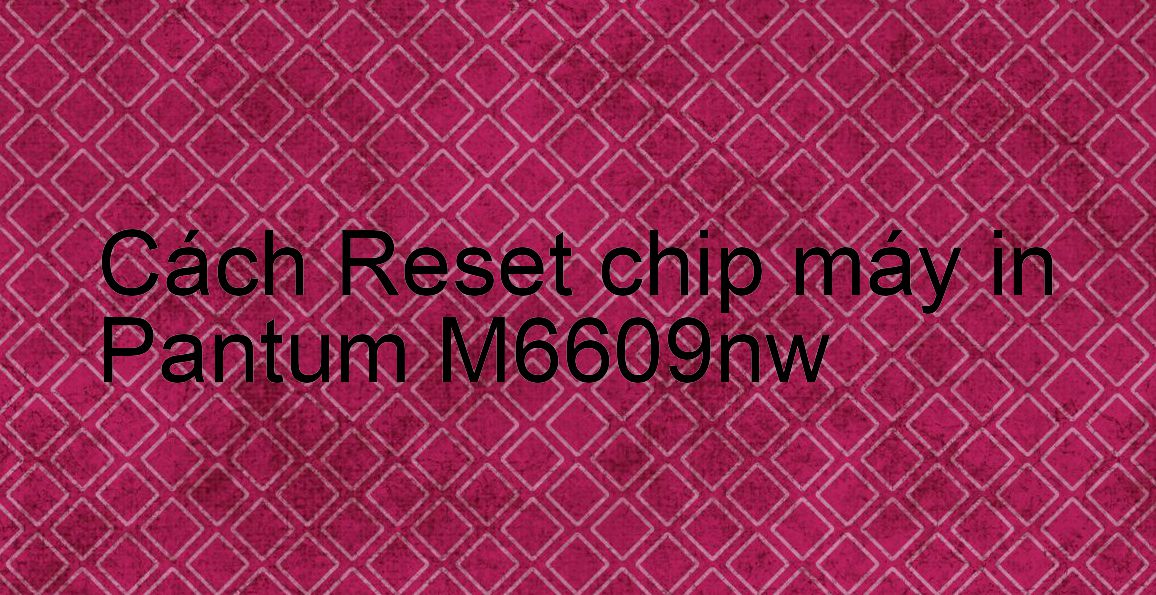 Cách Reset chip máy in Pantum M6609nw