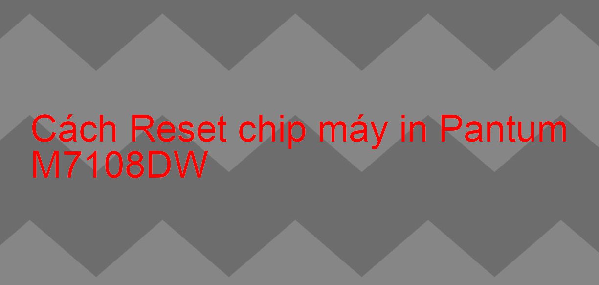 Cách Reset chip máy in Pantum M7108DW