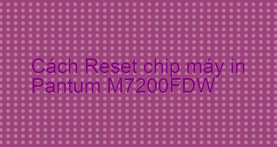Cách Reset chip máy in Pantum M7200FDW