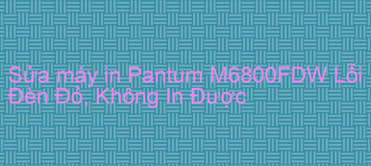 Sửa máy in Pantum M6800FDW Lỗi Đèn Đỏ, Không In Được