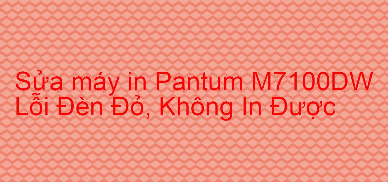 Sửa máy in Pantum M7100DW Lỗi Đèn Đỏ, Không In Được