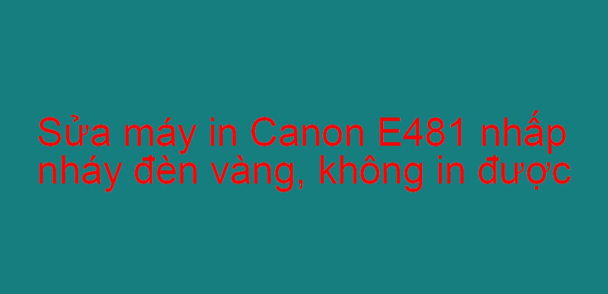 Sửa máy in Canon E481 nhấp nháy đèn vàng, không in được