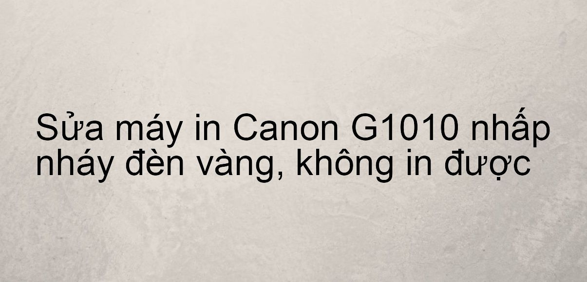 Sửa máy in Canon G1010 nhấp nháy đèn vàng, không in được