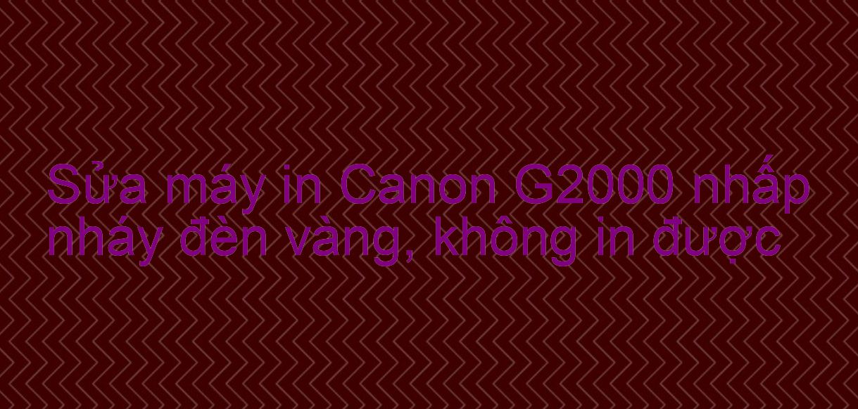 Sửa máy in Canon G2000 nhấp nháy đèn vàng, không in được