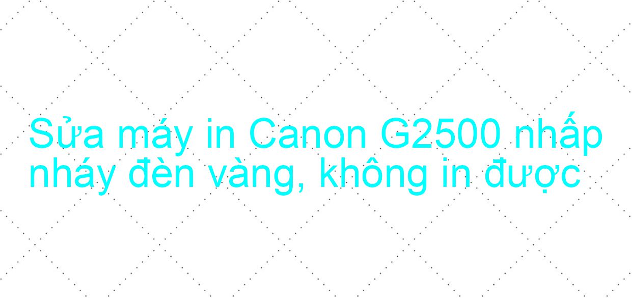 Sửa máy in Canon G2500 nhấp nháy đèn vàng, không in được