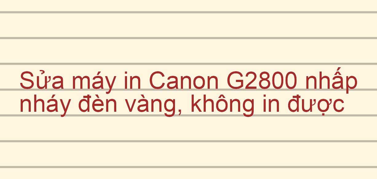 Sửa máy in Canon G2800 nhấp nháy đèn vàng, không in được