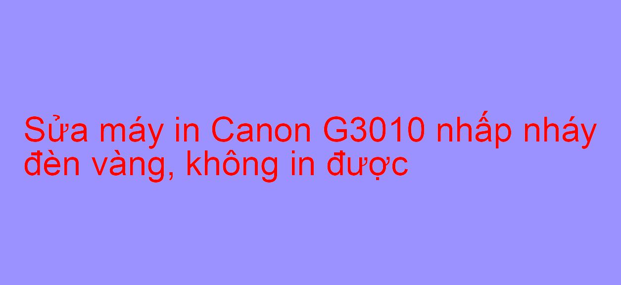 Sửa máy in Canon G3010 nhấp nháy đèn vàng, không in được