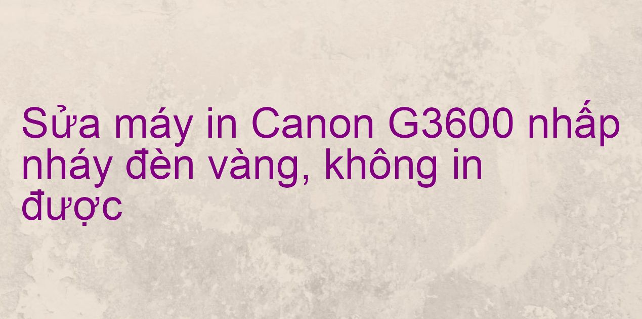 Sửa máy in Canon G3600 nhấp nháy đèn vàng, không in được