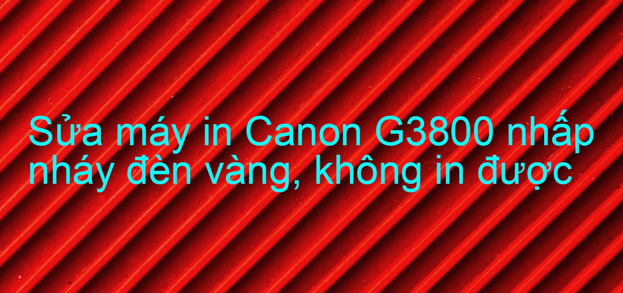 Sửa máy in Canon G3800 nhấp nháy đèn vàng, không in được