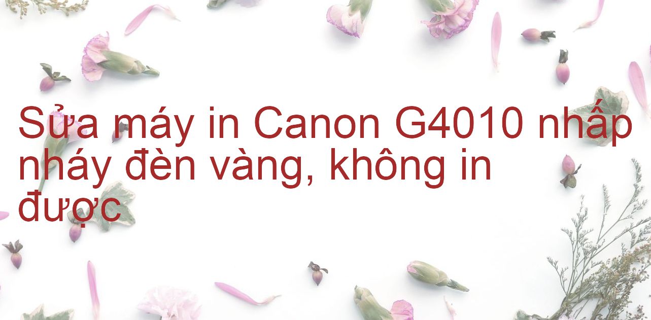 Sửa máy in Canon G4010 nhấp nháy đèn vàng, không in được