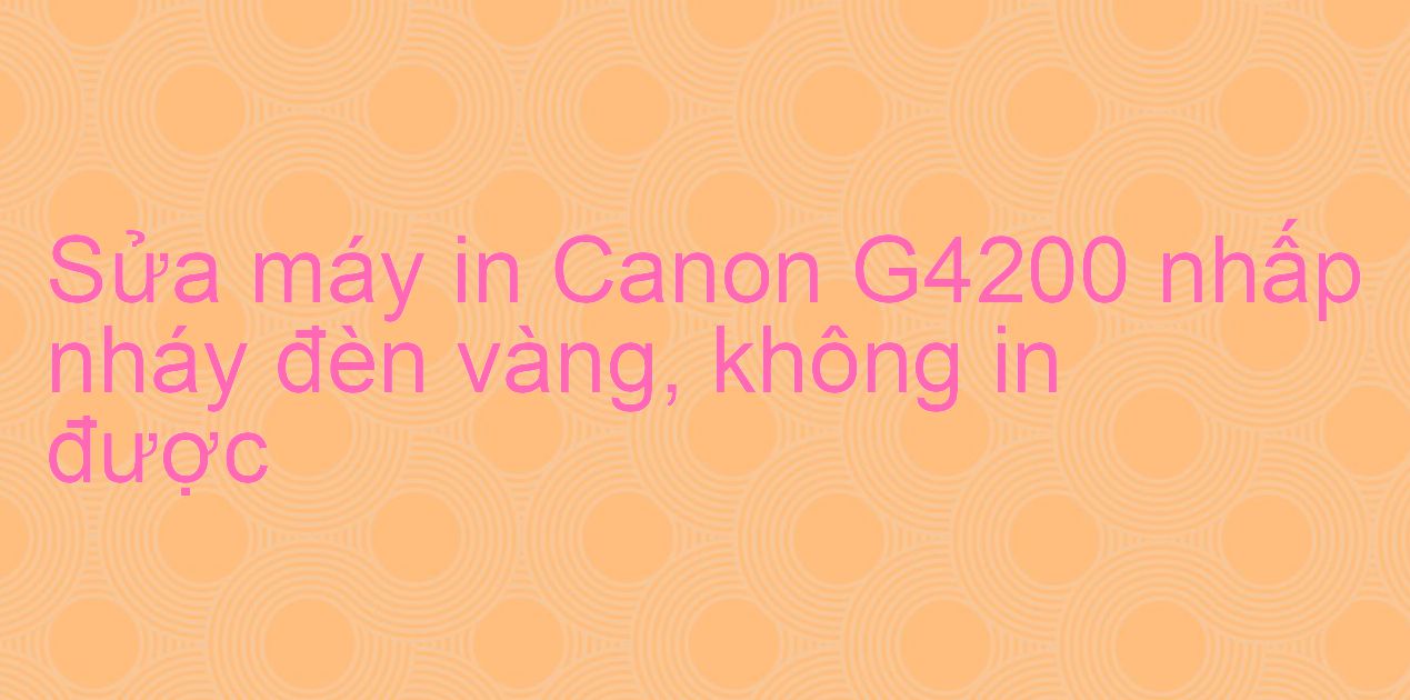 Sửa máy in Canon G4200 nhấp nháy đèn vàng, không in được