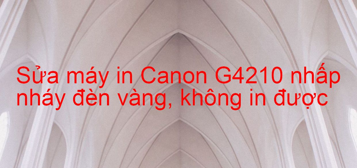 Sửa máy in Canon G4210 nhấp nháy đèn vàng, không in được