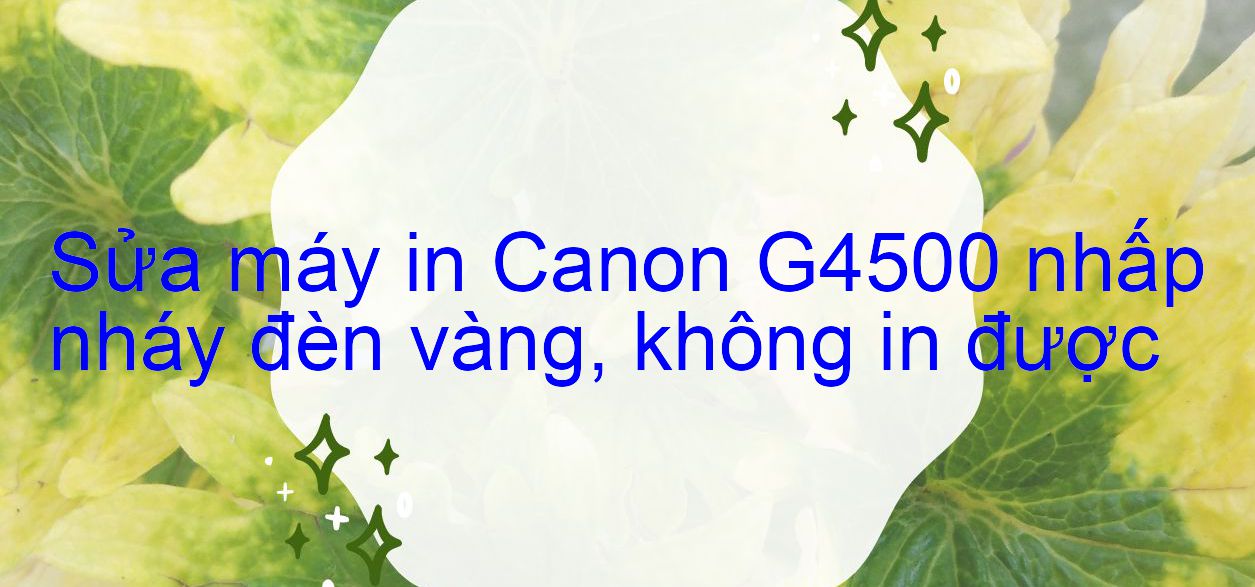 Sửa máy in Canon G4500 nhấp nháy đèn vàng, không in được