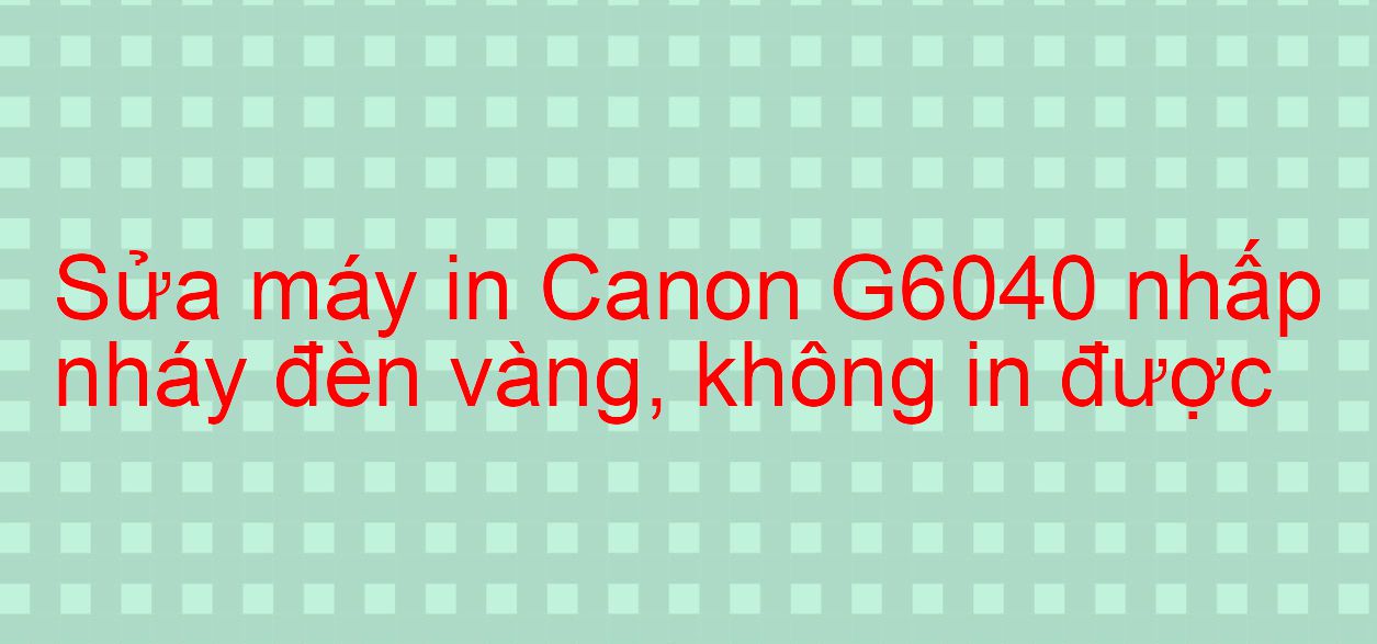 Sửa máy in Canon G6040 nhấp nháy đèn vàng, không in được
