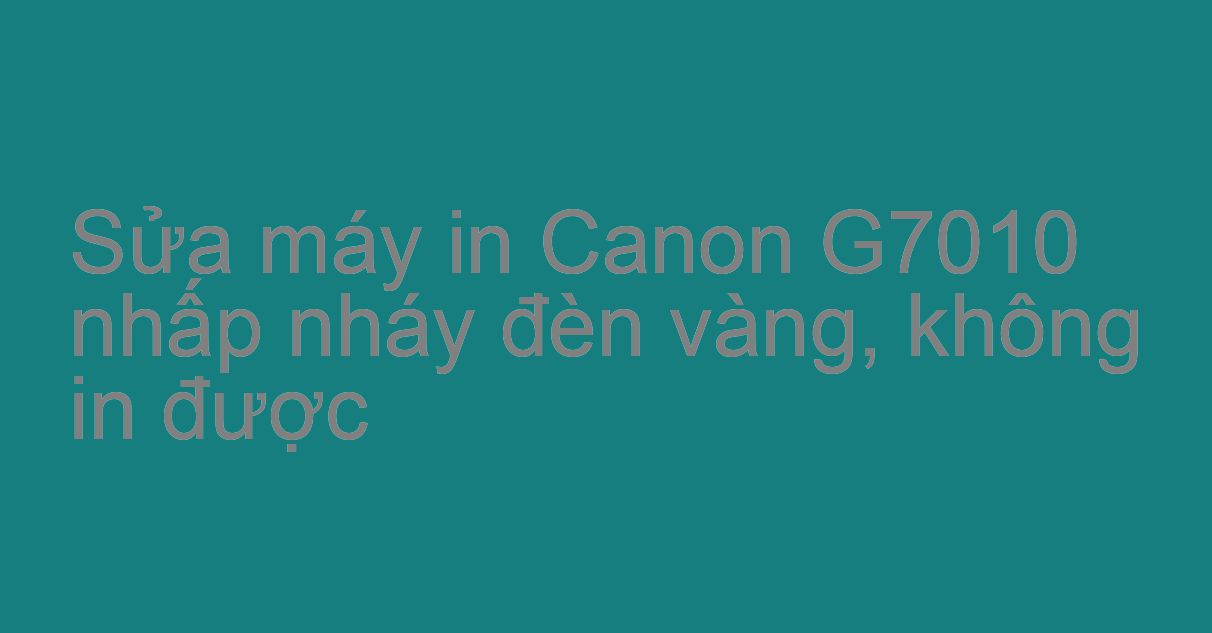 Sửa máy in Canon G7010 nhấp nháy đèn vàng, không in được