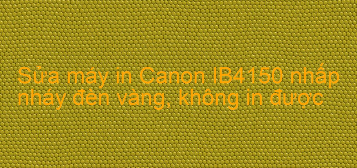 Sửa máy in Canon IB4150 nhấp nháy đèn vàng, không in được