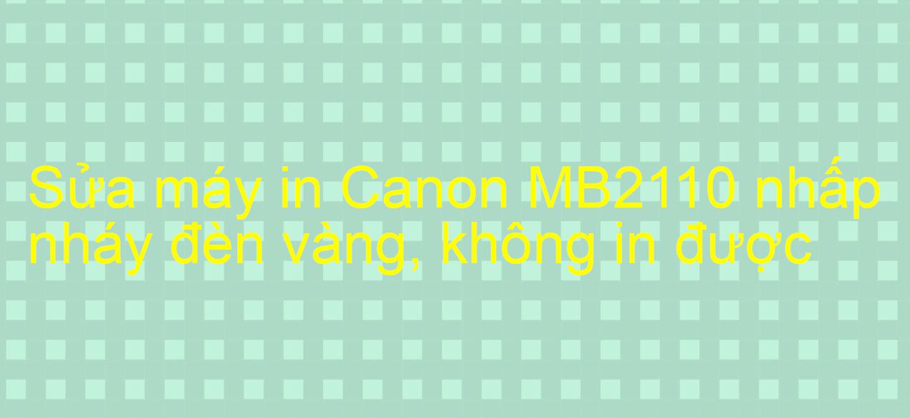 Sửa máy in Canon MB2110 nhấp nháy đèn vàng, không in được