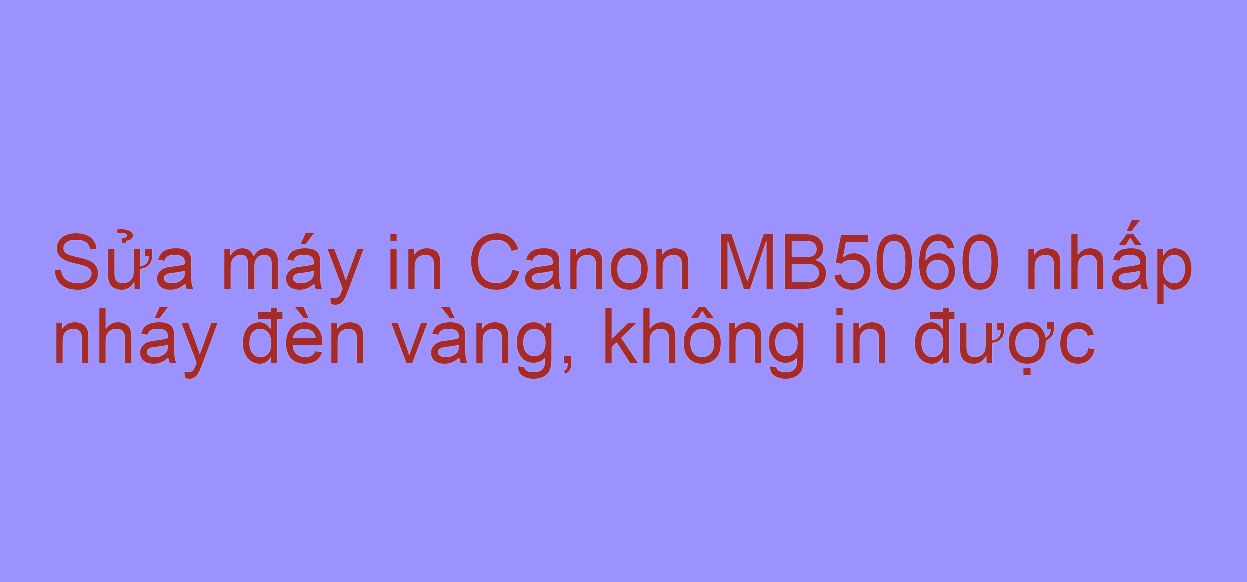 Sửa máy in Canon MB5060 nhấp nháy đèn vàng, không in được