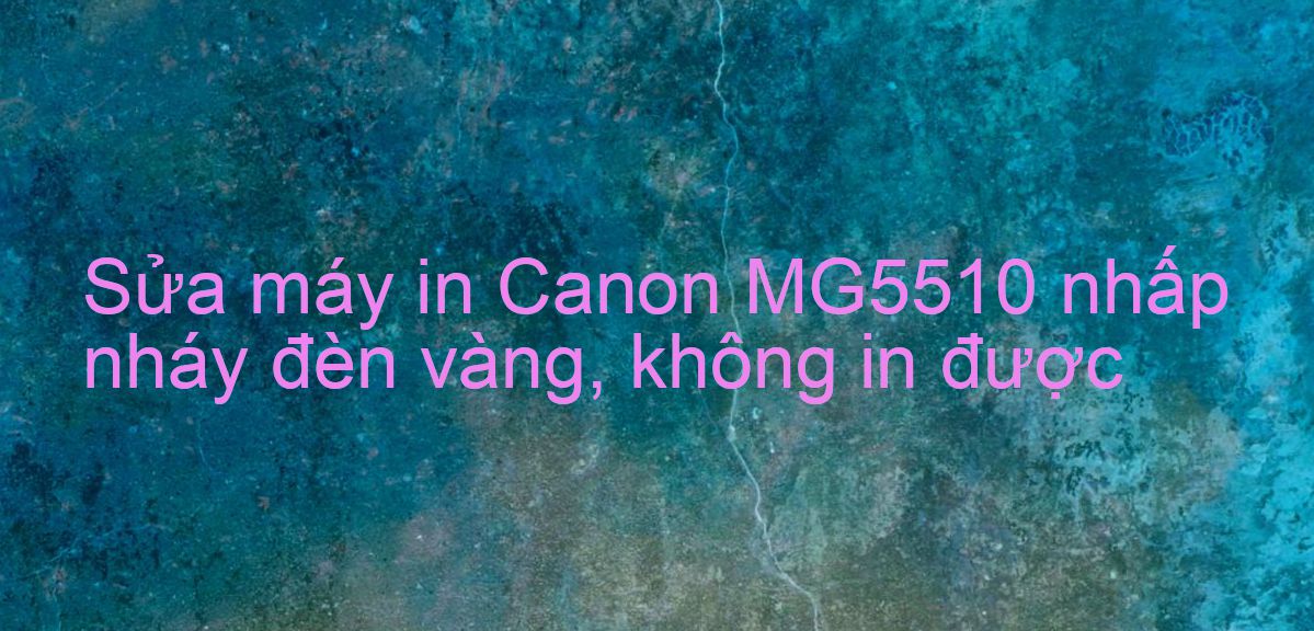 Sửa máy in Canon MG5510 nhấp nháy đèn vàng, không in được