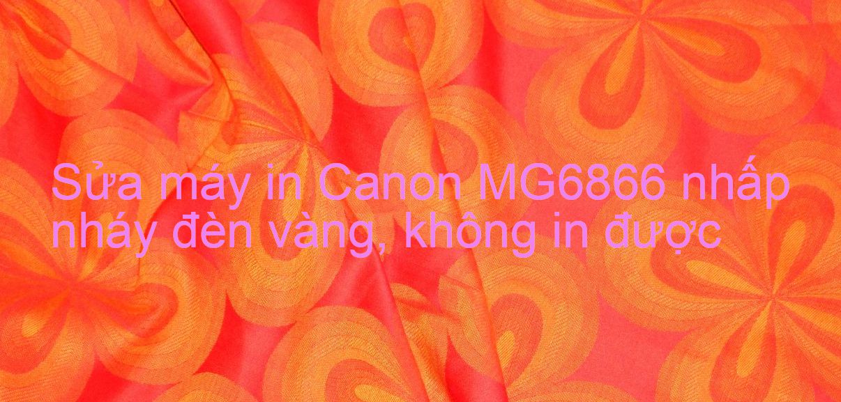 Sửa máy in Canon MG6866 nhấp nháy đèn vàng, không in được