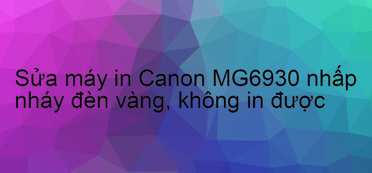 Sửa máy in Canon MG6930 nhấp nháy đèn vàng, không in được