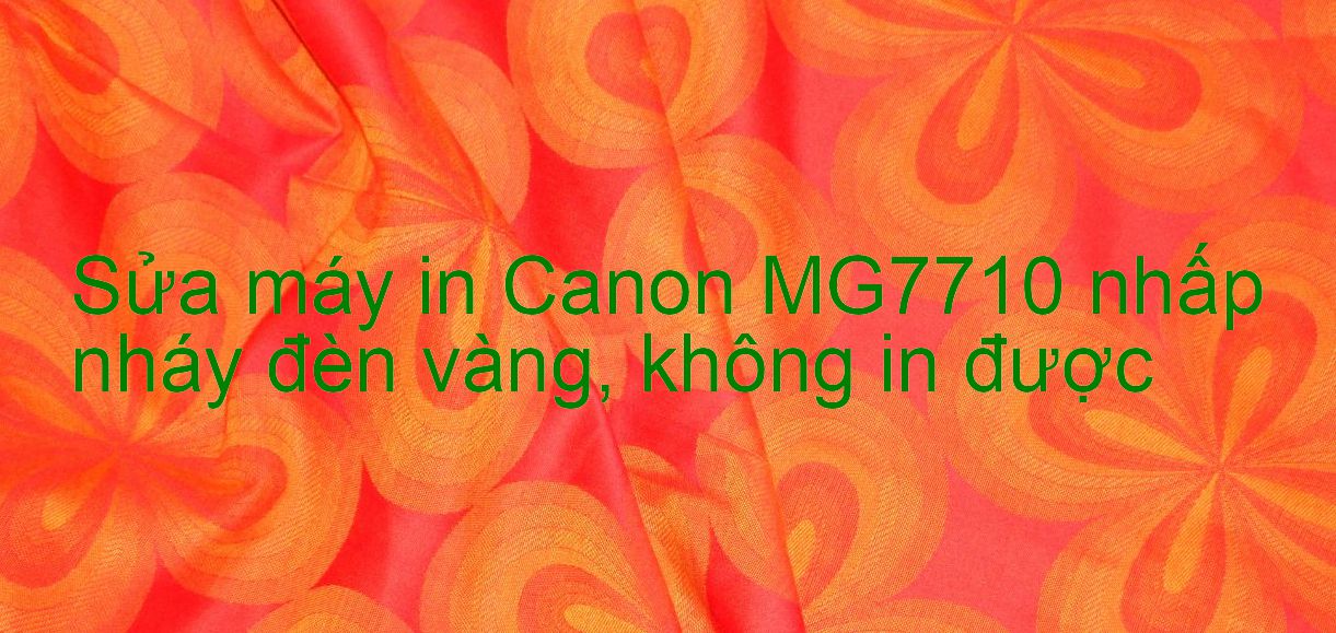 Sửa máy in Canon MG7710 nhấp nháy đèn vàng, không in được