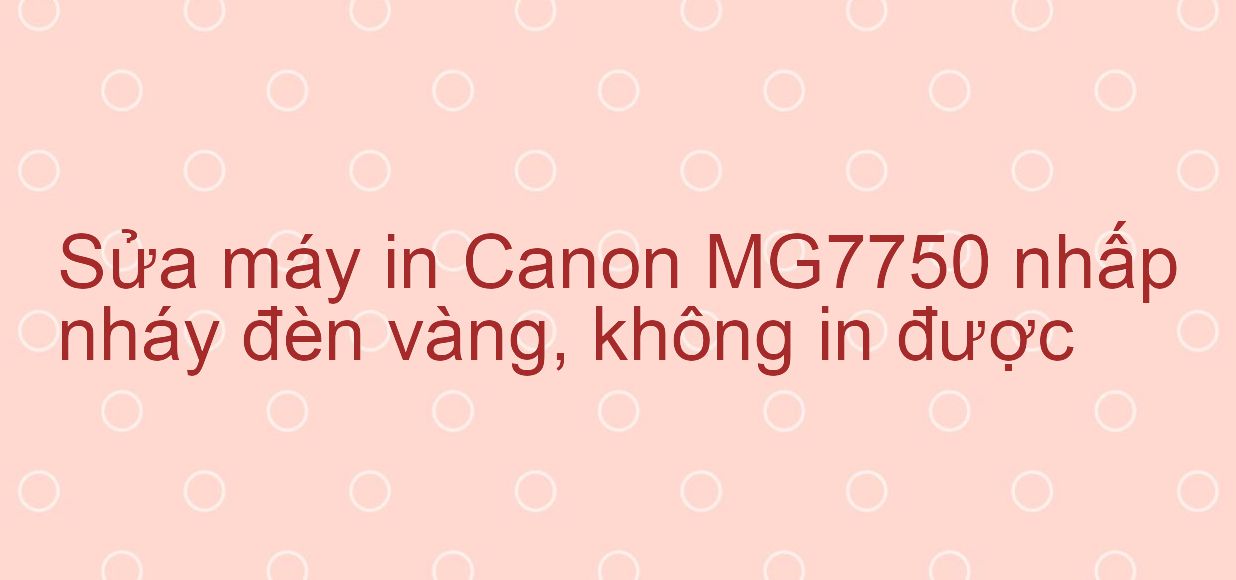 Sửa máy in Canon MG7750 nhấp nháy đèn vàng, không in được