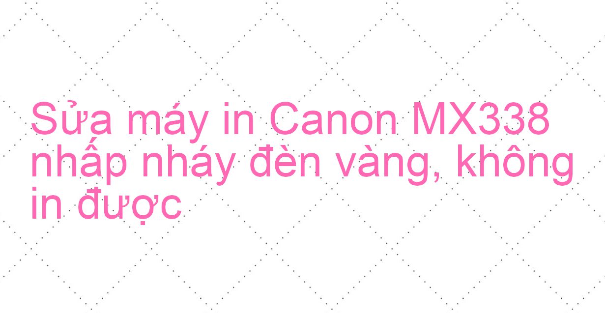 Sửa máy in Canon MX338 nhấp nháy đèn vàng, không in được