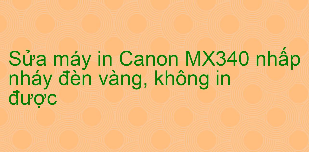 Sửa máy in Canon MX340 nhấp nháy đèn vàng, không in được