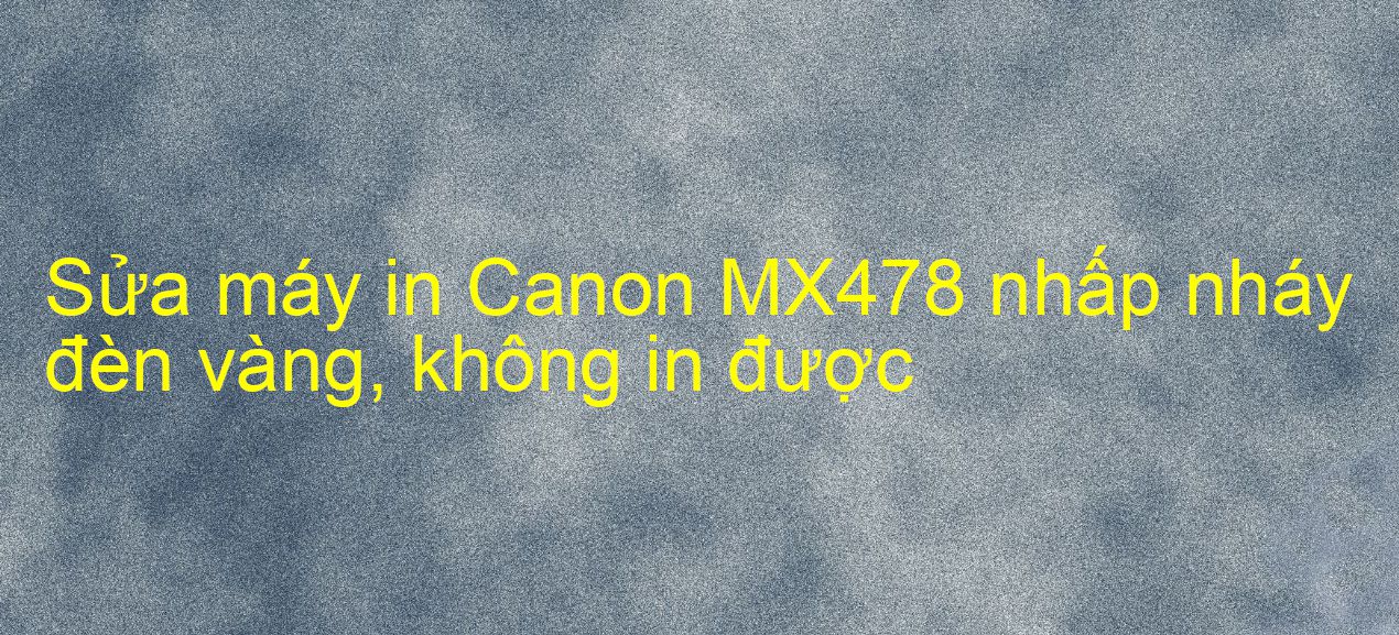 Sửa máy in Canon MX478 nhấp nháy đèn vàng, không in được