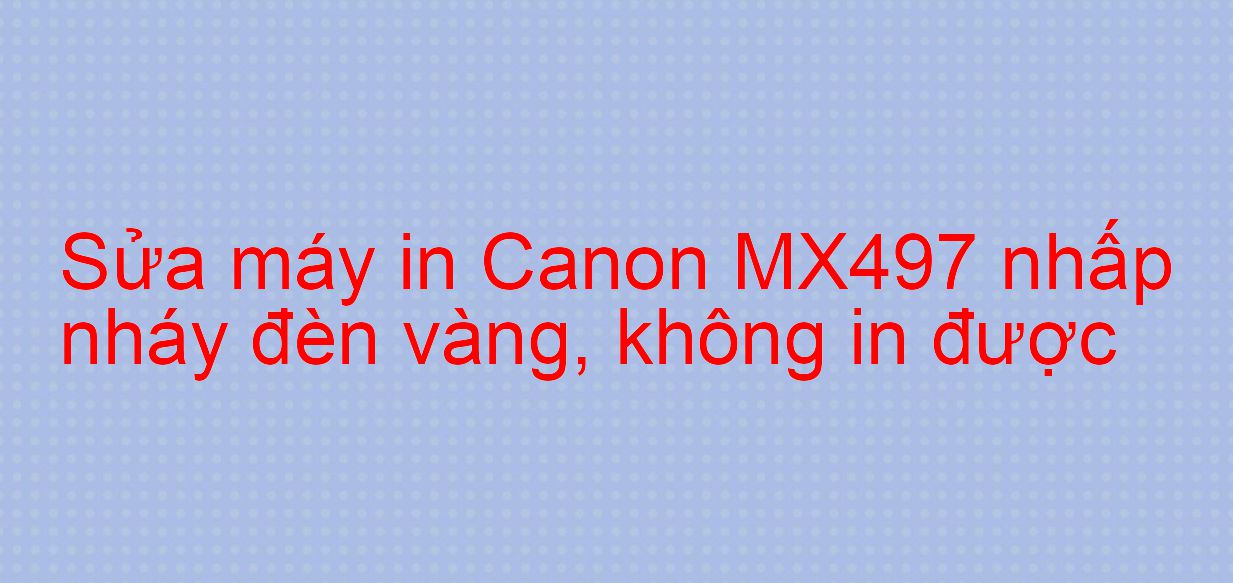 Sửa máy in Canon MX497 nhấp nháy đèn vàng, không in được