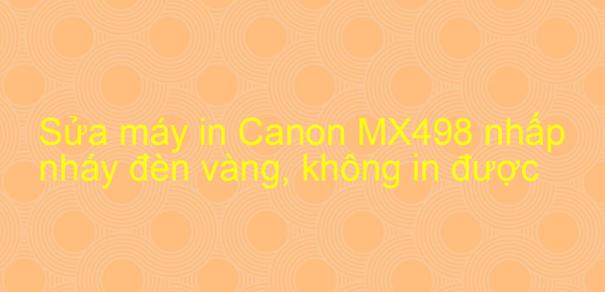 Sửa máy in Canon MX498 nhấp nháy đèn vàng, không in được