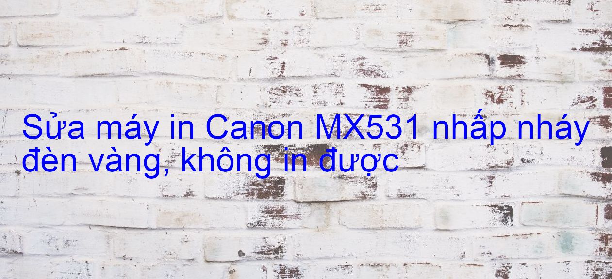 Sửa máy in Canon MX531 nhấp nháy đèn vàng, không in được