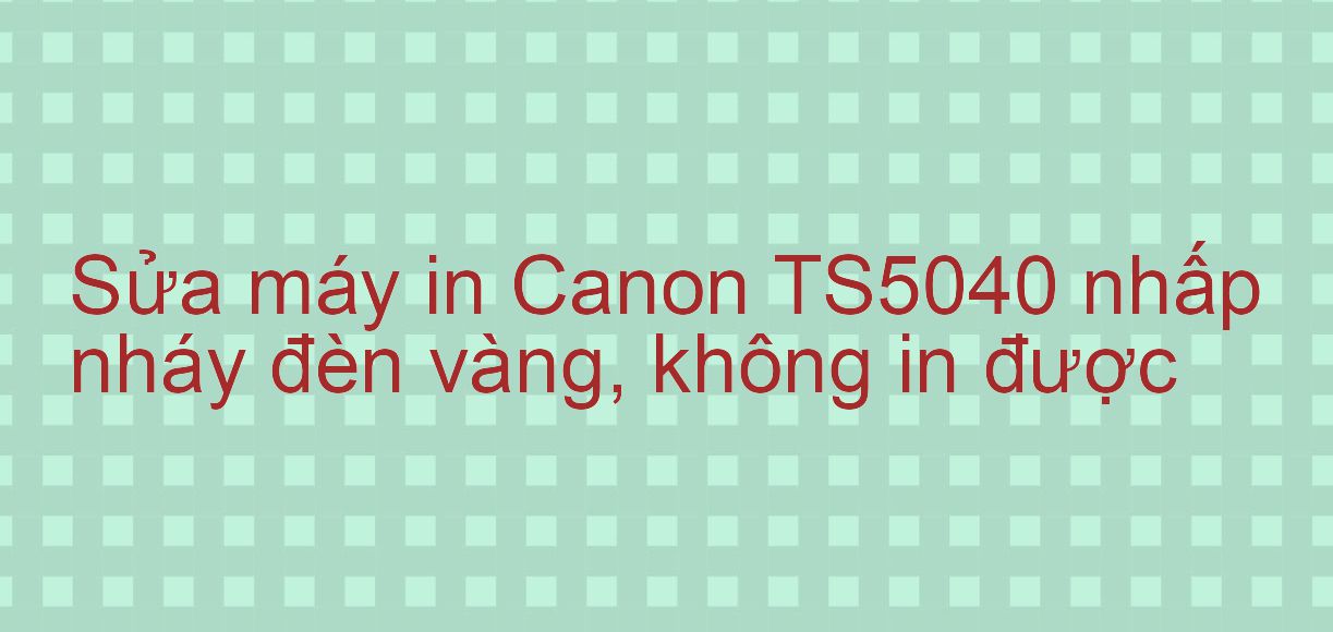Sửa máy in Canon TS5040 nhấp nháy đèn vàng, không in được
