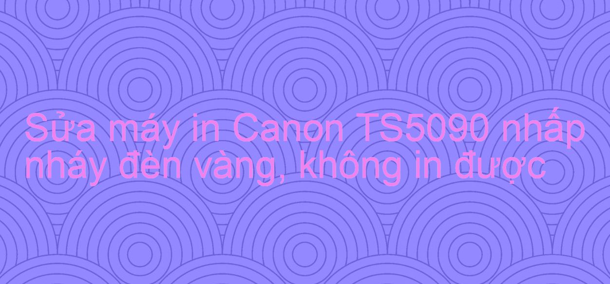 Sửa máy in Canon TS5090 nhấp nháy đèn vàng, không in được