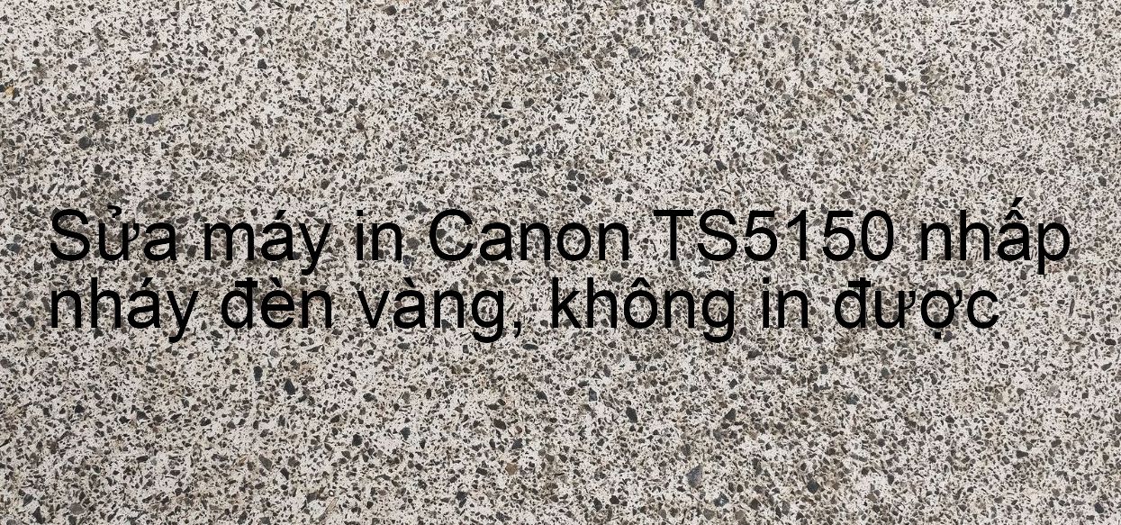 Sửa máy in Canon TS5150 nhấp nháy đèn vàng, không in được