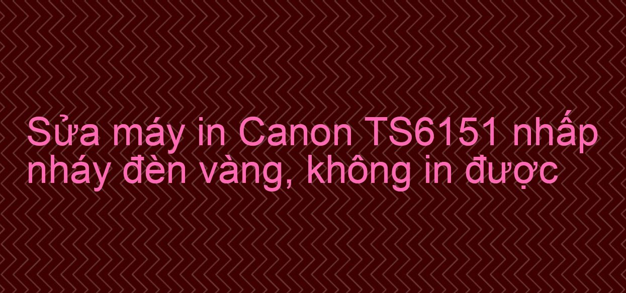 Sửa máy in Canon TS6151 nhấp nháy đèn vàng, không in được