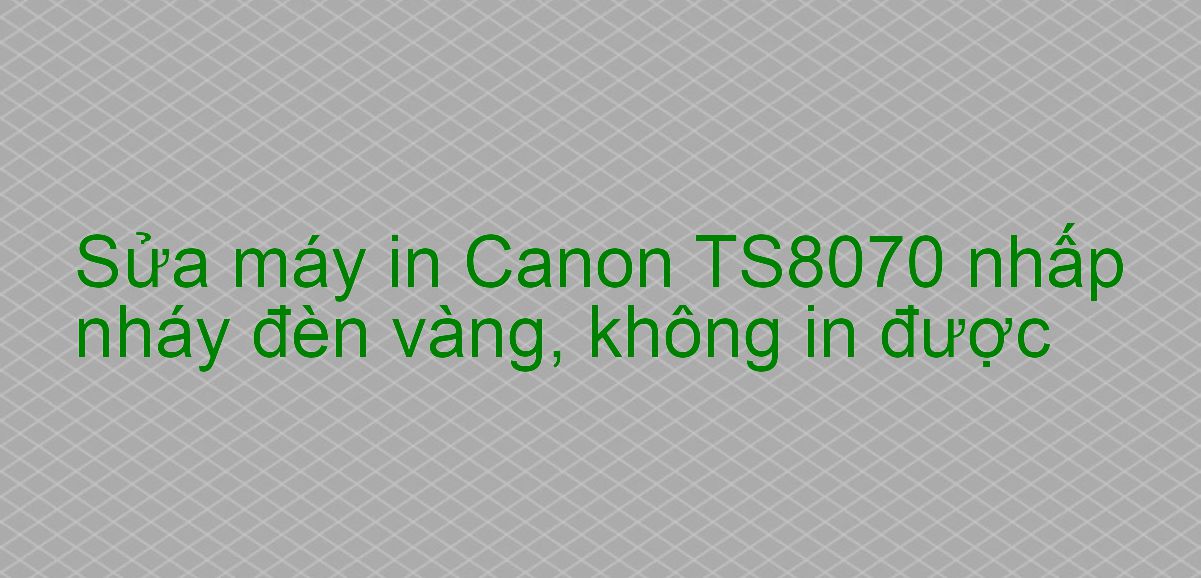 Sửa máy in Canon TS8070 nhấp nháy đèn vàng, không in được