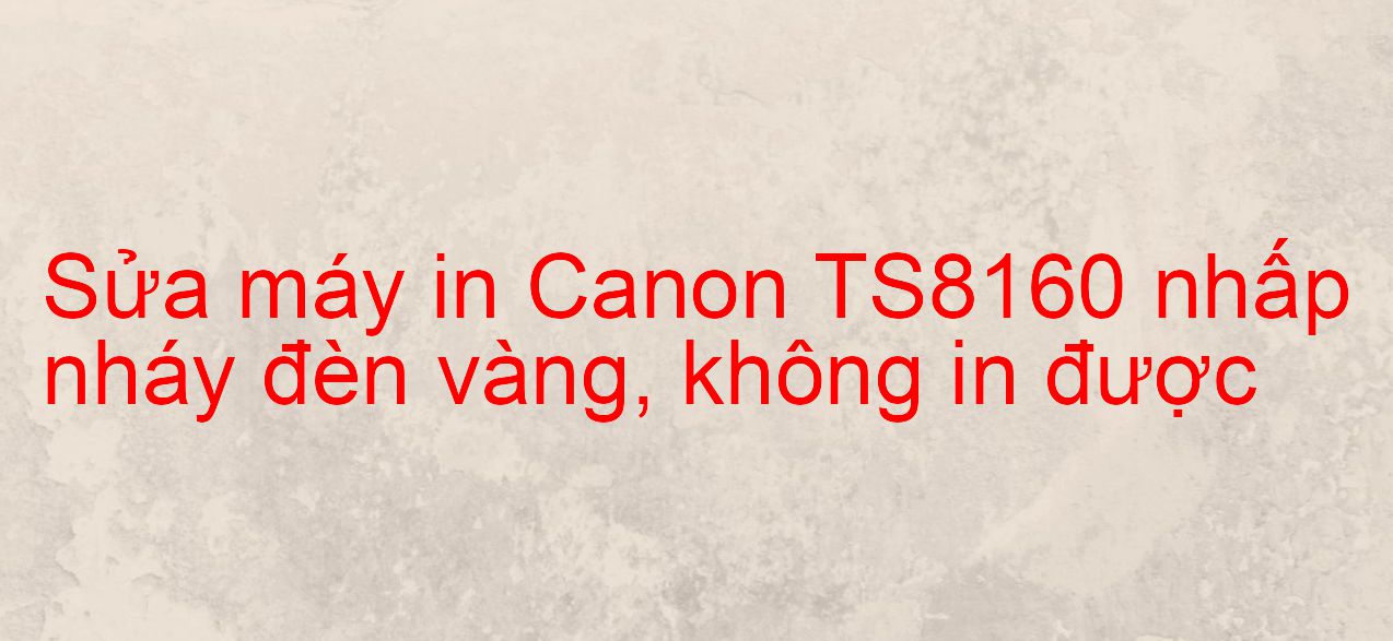 Sửa máy in Canon TS8160 nhấp nháy đèn vàng, không in được