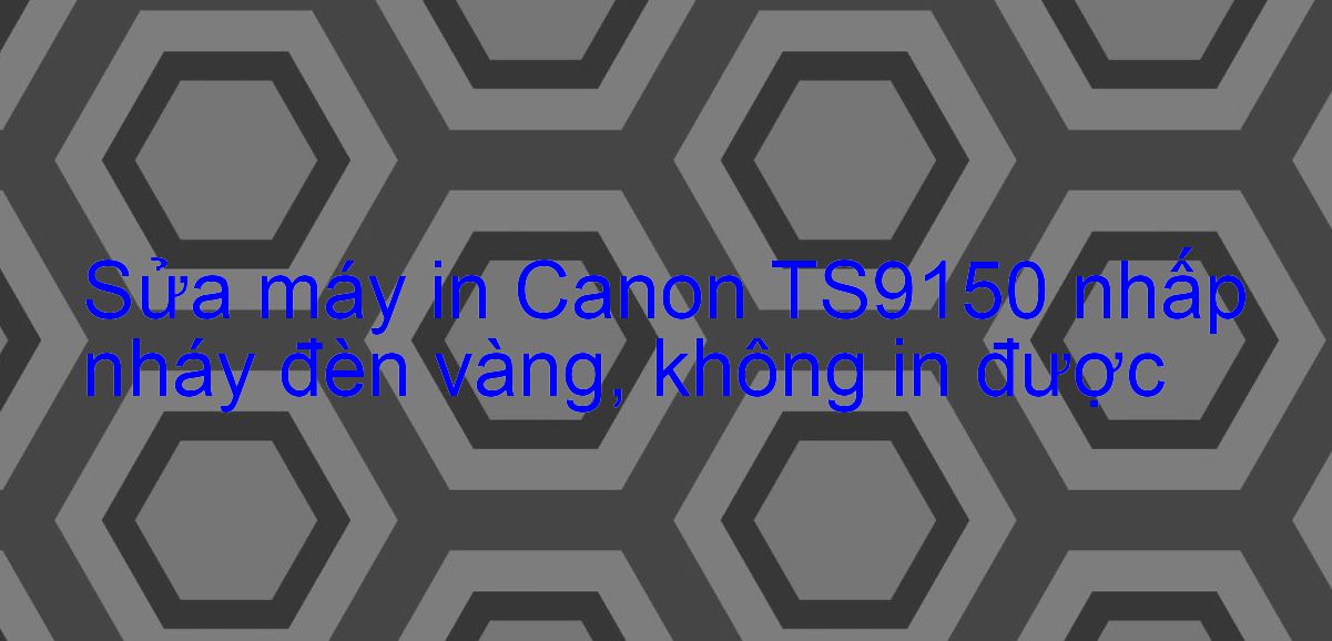 Sửa máy in Canon TS9150 nhấp nháy đèn vàng, không in được
